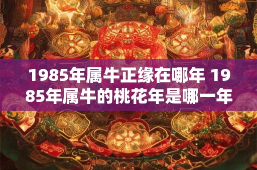 1985年属牛正缘在哪年 1985年属牛的桃花年是哪一年