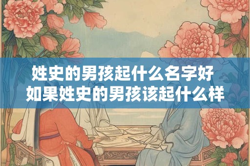姓史的男孩起什么名字好 如果姓史的男孩该起什么样的名字比较好呢