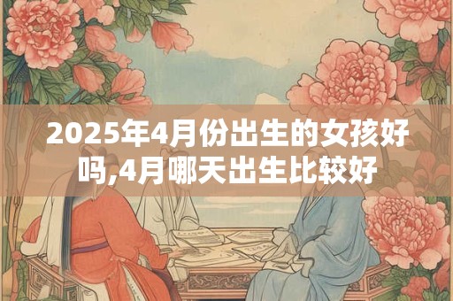 2025年4月份出生的女孩好吗,4月哪天出生比较好