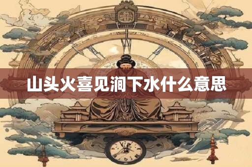 详细阅读:山头火喜见涧下水什么意思 山头火喜见涧下水什么意思