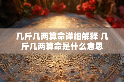 几斤几两算命详细解释 几斤几两算命是什么意思