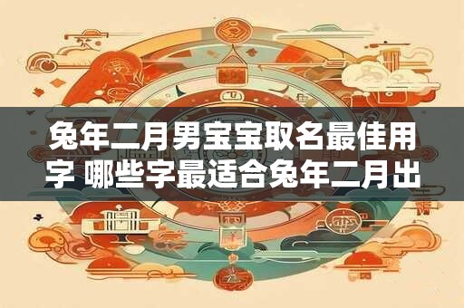 兔年二月男宝宝取名最佳用字 哪些字最适合兔年二月出生的男宝宝取名
