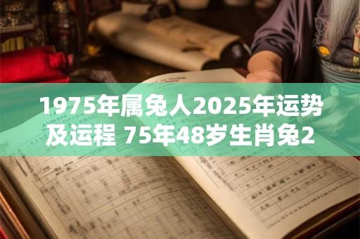 1975年属兔人2025年运势及运程 75年48岁生肖兔2025年每月运势 1975年属兔人2025年运势及运程 75年48岁生肖兔2025年每月运势