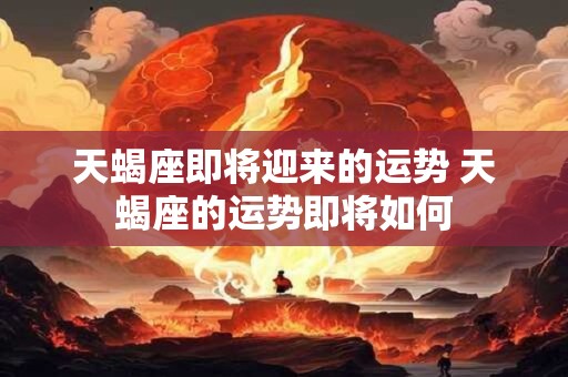 天蝎座即将迎来的运势 天蝎座的运势即将如何