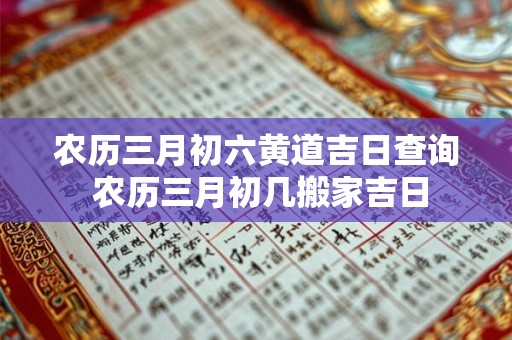 农历三月初六黄道吉日查询 农历三月初几搬家吉日 农历三月初六黄道吉日查询 农历三月初几搬家吉日