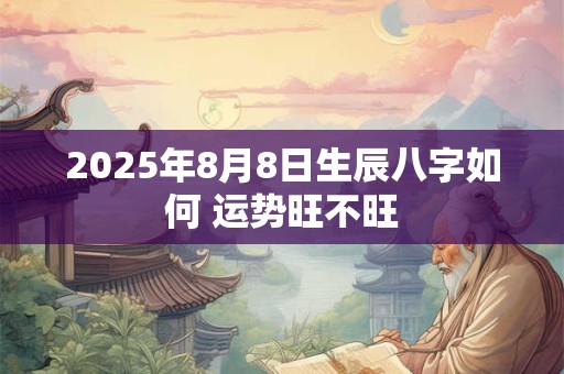 2025年8月8日生辰八字如何 运势旺不旺
