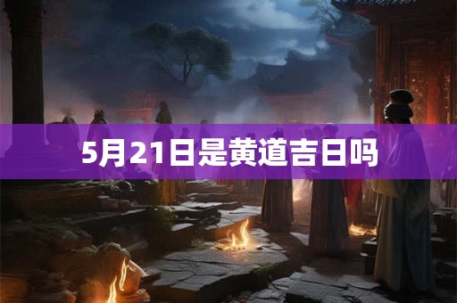 5月21日是黄道吉日吗 5月21日是黄道吉日吗