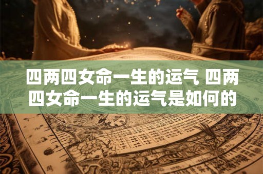 四两四女命一生的运气 四两四女命一生的运气是如何的