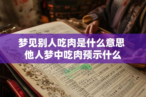 梦见别人吃肉是什么意思 他人梦中吃肉预示什么