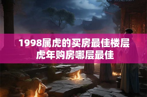 1998属虎的买房最佳楼层 虎年购房哪层最佳