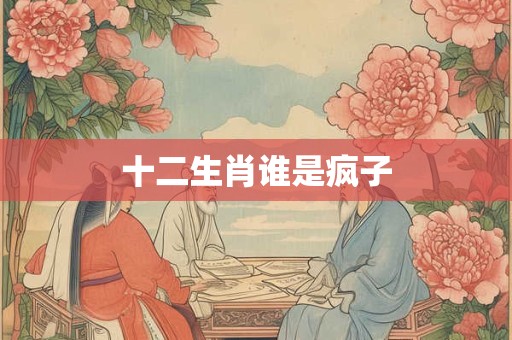 十二生肖谁是疯子 十二生肖谁是疯子