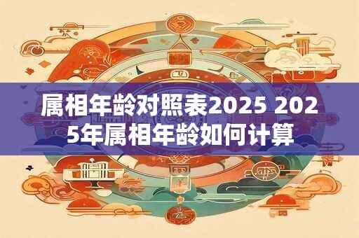属相年龄对照表2025 2025年属相年龄如何计算 属相年龄对照表2025 2025年属相年龄如何计算