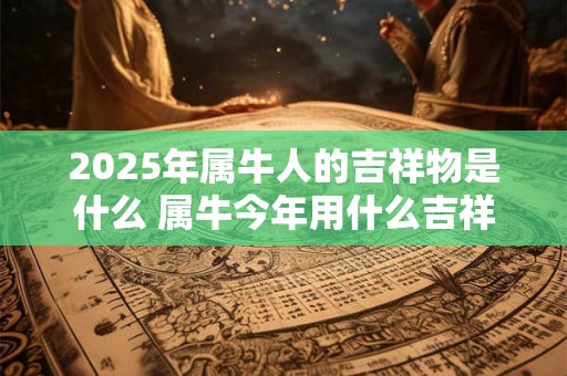 2025年属牛人的吉祥物是什么 属牛今年用什么吉祥物旺运势