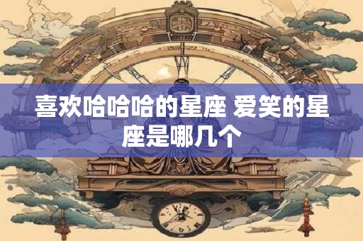 喜欢哈哈哈的星座 爱笑的星座是哪几个 喜欢哈哈哈的星座 爱笑的星座是哪几个