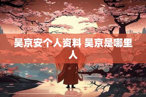 吴京安个人资料 吴京是哪里人