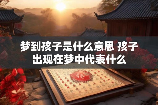 梦到孩子是什么意思 孩子出现在梦中代表什么