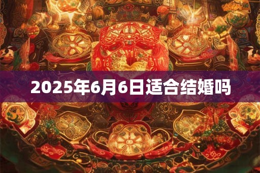 2025年6月6日适合结婚吗