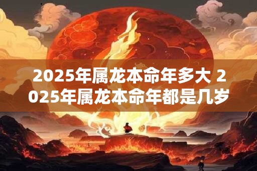 2025年属龙本命年多大 2025年属龙本命年都是几岁