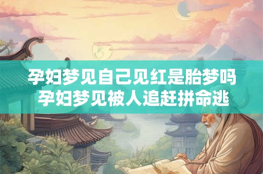 孕妇梦见自己见红是胎梦吗 孕妇梦见被人追赶拼命逃跑