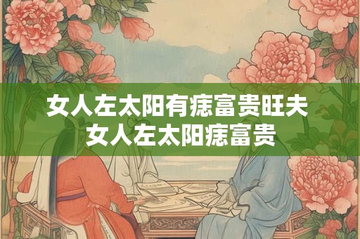 详细阅读:女人左太阳有痣富贵旺夫 女人左太阳痣富贵 女人左太阳有痣富贵旺夫 女人左太阳痣富贵