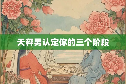 天秤男认定你的三个阶段