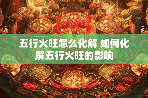 五行火旺怎么化解 如何化解五行火旺的影响