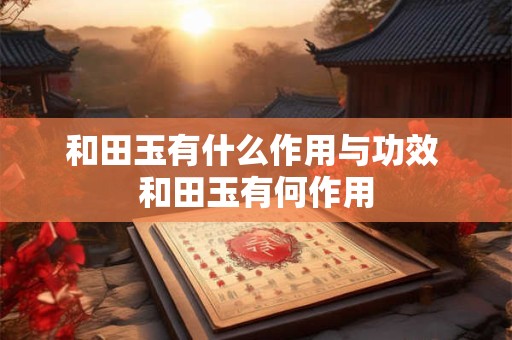和田玉有什么作用与功效 和田玉有何作用