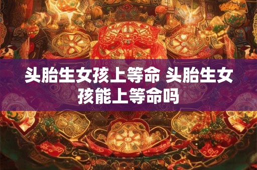 头胎生女孩上等命 头胎生女孩能上等命吗