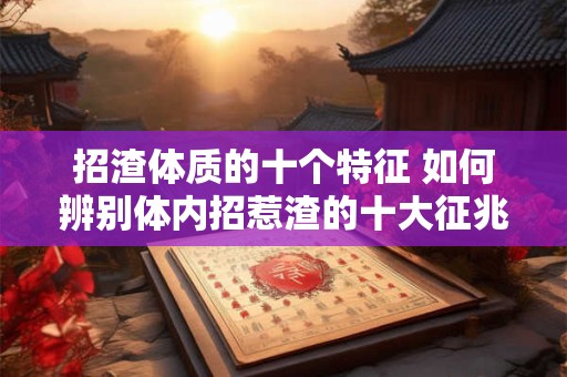 招渣体质的十个特征 如何辨别体内招惹渣的十大征兆