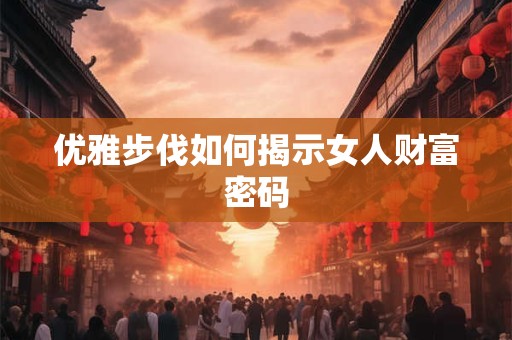 优雅步伐如何揭示女人财富密码 优雅步伐如何揭示女人财富密码