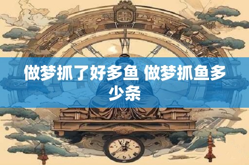 做梦抓了好多鱼 做梦抓鱼多少条