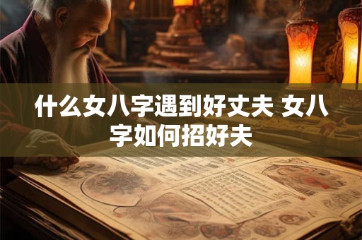 什么女八字遇到好丈夫 女八字如何招好夫