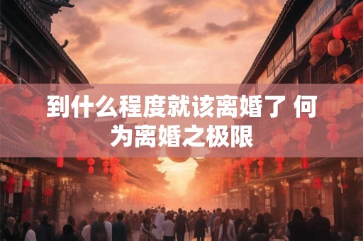 到什么程度就该离婚了 何为离婚之极限