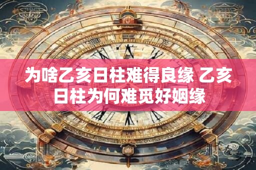 为啥乙亥日柱难得良缘 乙亥日柱为何难觅好姻缘