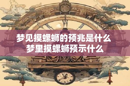 梦见摸螺蛳的预兆是什么 梦里摸螺蛳预示什么 梦见摸螺蛳的预兆是什么 梦里摸螺蛳预示什么