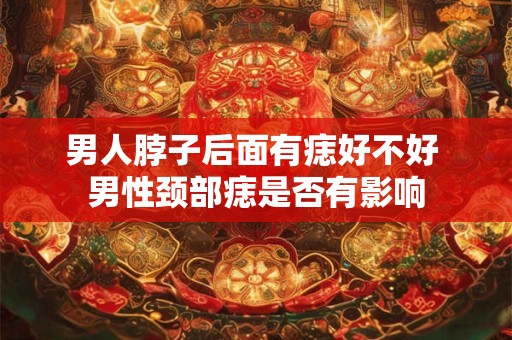 男人脖子后面有痣好不好 男性颈部痣是否有影响