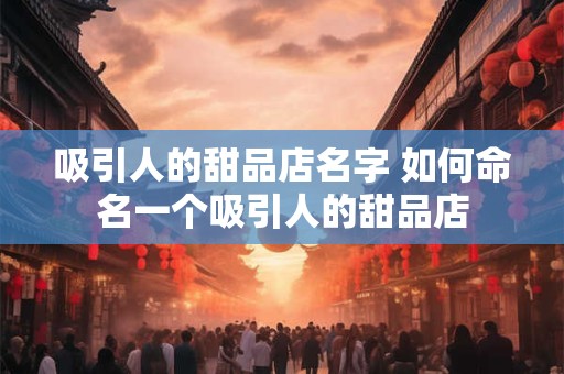 吸引人的甜品店名字 如何命名一个吸引人的甜品店