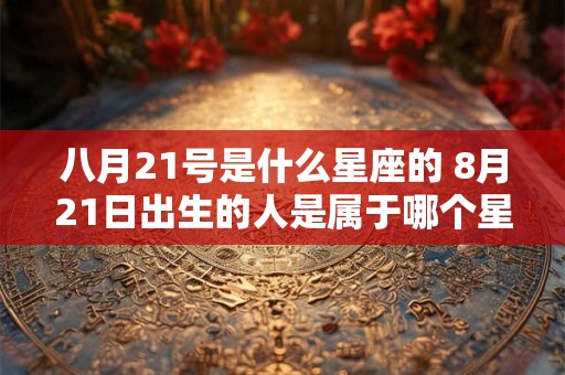 八月21号是什么星座的 8月21日出生的人是属于哪个星座的
