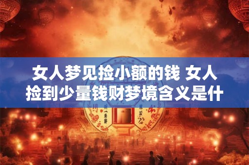 女人梦见捡小额的钱 女人捡到少量钱财梦境含义是什么