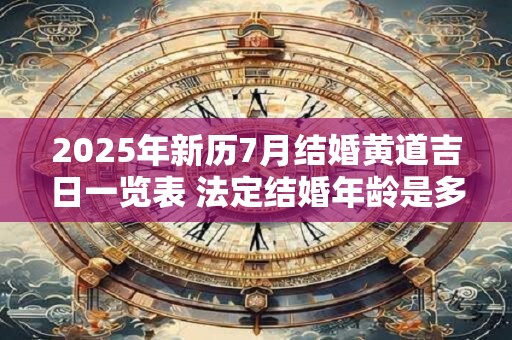 2025年新历7月结婚黄道吉日一览表 法定结婚年龄是多少