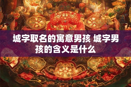 城字取名的寓意男孩 城字男孩的含义是什么