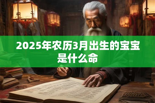 2025年农历3月出生的宝宝是什么命