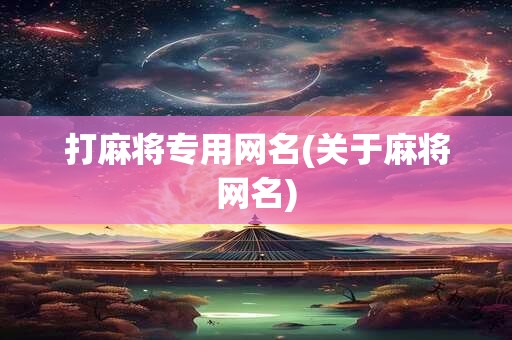 打麻将专用网名(关于麻将网名) 打麻将专用网名(关于麻将网名)