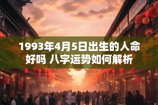 1993年4月5日出生的人命好吗 八字运势如何解析