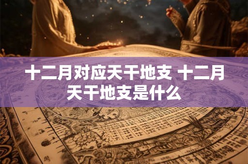 十二月对应天干地支 十二月天干地支是什么