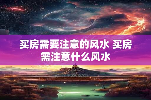 买房需要注意的风水 买房需注意什么风水