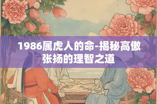 1986属虎人的命-揭秘高傲张扬的理智之道