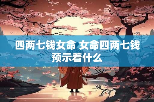 四两七钱女命 女命四两七钱预示着什么 四两七钱女命 女命四两七钱预示着什么