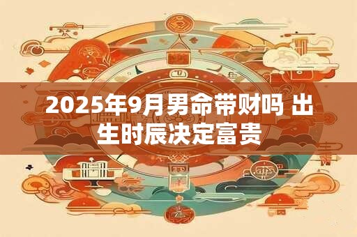 2026年9月男命带财吗 出生时辰决定富贵 2026年9月男命带财吗 出生时辰决定富贵