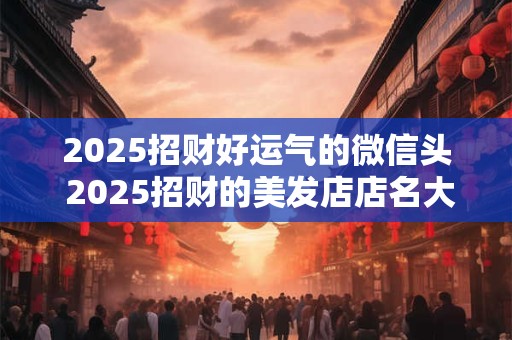 2025招财好运气的微信头 2025招财的美发店店名大全